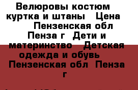 Велюровы костюм - куртка и штаны › Цена ­ 350 - Пензенская обл., Пенза г. Дети и материнство » Детская одежда и обувь   . Пензенская обл.,Пенза г.